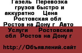 Газель. Перевозка грузов быстро и аккуратно. › Цена ­ 350 - Ростовская обл., Ростов-на-Дону г. Авто » Услуги   . Ростовская обл.,Ростов-на-Дону г.